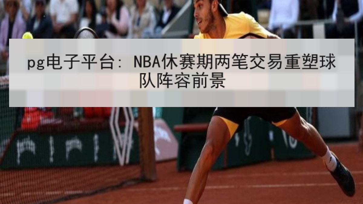 pg电子平台: NBA休赛期两笔交易重塑球队阵容前景