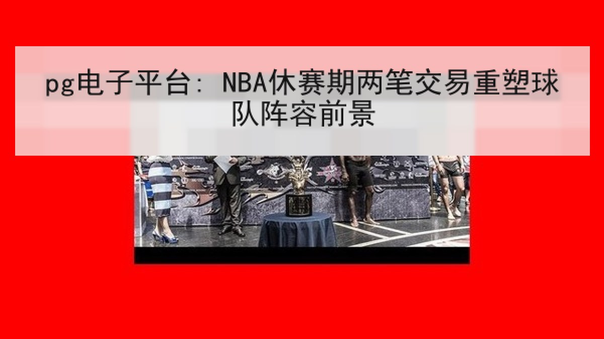 pg电子平台: NBA休赛期两笔交易重塑球队阵容前景