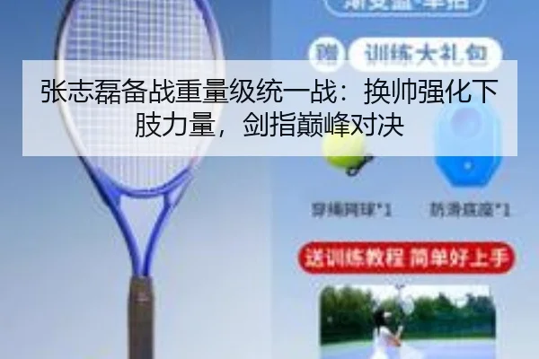 张志磊备战重量级统一战：换帅强化下肢力量，剑指巅峰对决