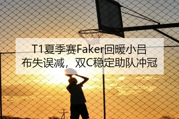 T1夏季赛Faker回暖小吕布失误减，双C稳定助队冲冠