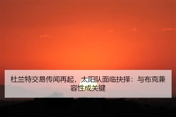 杜兰特交易传闻再起，太阳队面临抉择：与布克兼容性成关键