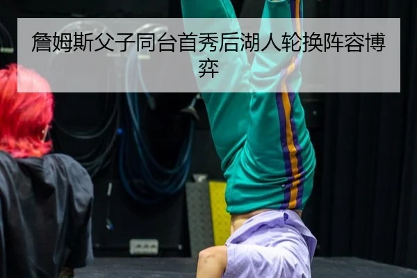 詹姆斯父子同台首秀后湖人轮换阵容博弈
