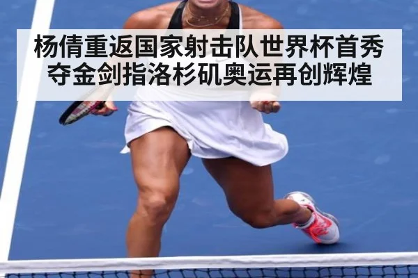 杨倩重返国家射击队世界杯首秀夺金剑指洛杉矶奥运再创辉煌