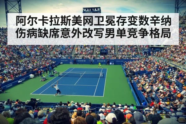 阿尔卡拉斯美网卫冕存变数辛纳伤病缺席意外改写男单竞争格局