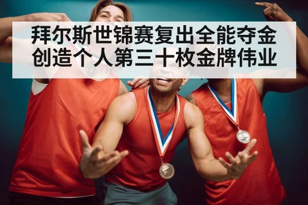 拜尔斯世锦赛复出全能夺金创造个人第三十枚金牌伟业