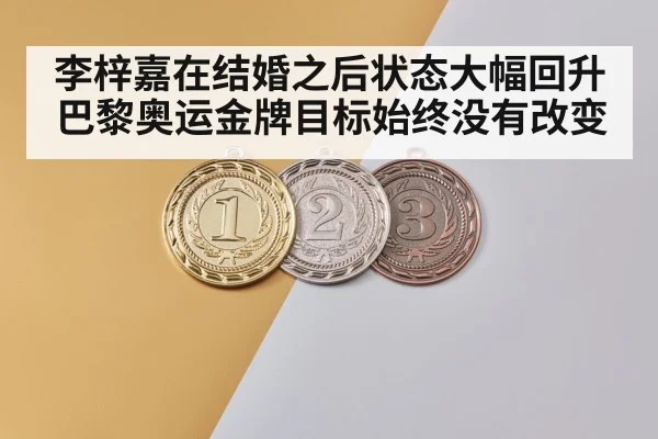 李梓嘉在结婚之后状态大幅回升巴黎奥运金牌目标始终没有改变