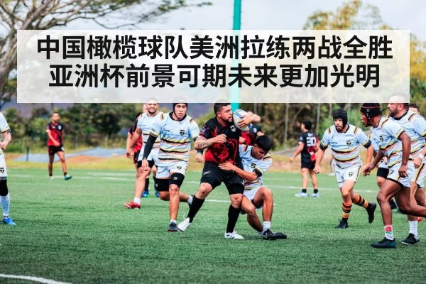 中国橄榄球队美洲拉练两战全胜亚洲杯前景可期未来更加光明