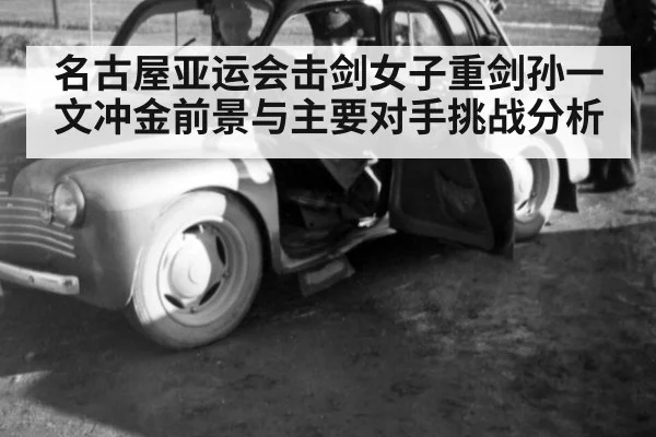 名古屋亚运会击剑女子重剑孙一文冲金前景与主要对手挑战分析