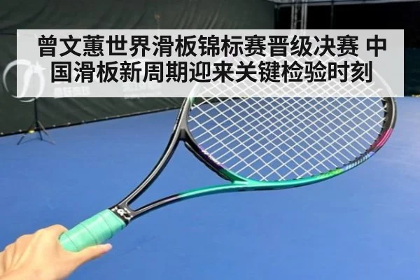曾文蕙世界滑板锦标赛晋级决赛 中国滑板新周期迎来关键检验时刻