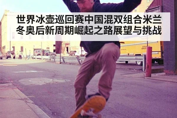 世界冰壶巡回赛中国混双组合米兰冬奥后新周期崛起之路展望与挑战